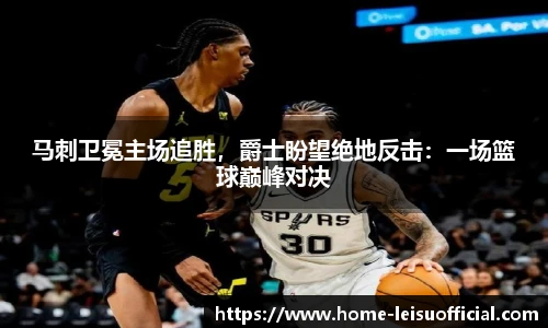马刺卫冕主场追胜，爵士盼望绝地反击：一场篮球巅峰对决