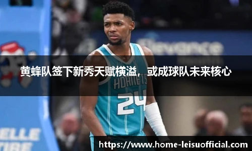 黄蜂队签下新秀天赋横溢，或成球队未来核心