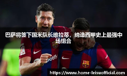 巴萨将签下国米队长维拉蒂，缔造西甲史上最强中场组合