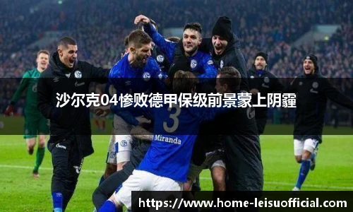 沙尔克04惨败德甲保级前景蒙上阴霾