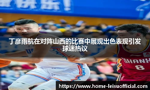 丁彦雨航在对阵山西的比赛中展现出色表现引发球迷热议