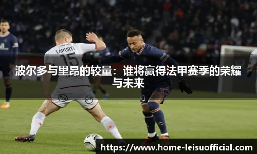 波尔多与里昂的较量：谁将赢得法甲赛季的荣耀与未来