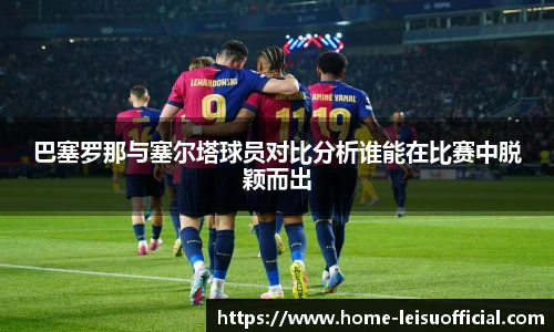 巴塞罗那与塞尔塔球员对比分析谁能在比赛中脱颖而出