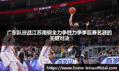 广东队迎战江苏南钢全力争胜力争季后赛名额的关键对决
