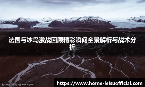 法国与冰岛激战回顾精彩瞬间全景解析与战术分析