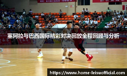 塞阿拉与巴西国际精彩对决回放全程回顾与分析