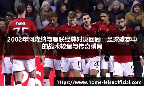 2002年阿森纳与曼联经典对决回顾：足球盛宴中的战术较量与传奇瞬间