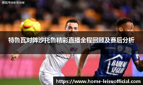 特鲁瓦对阵沙托鲁精彩直播全程回顾及赛后分析