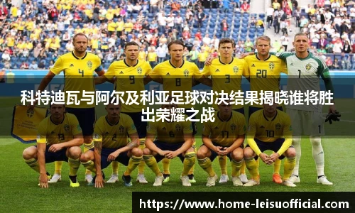 科特迪瓦与阿尔及利亚足球对决结果揭晓谁将胜出荣耀之战